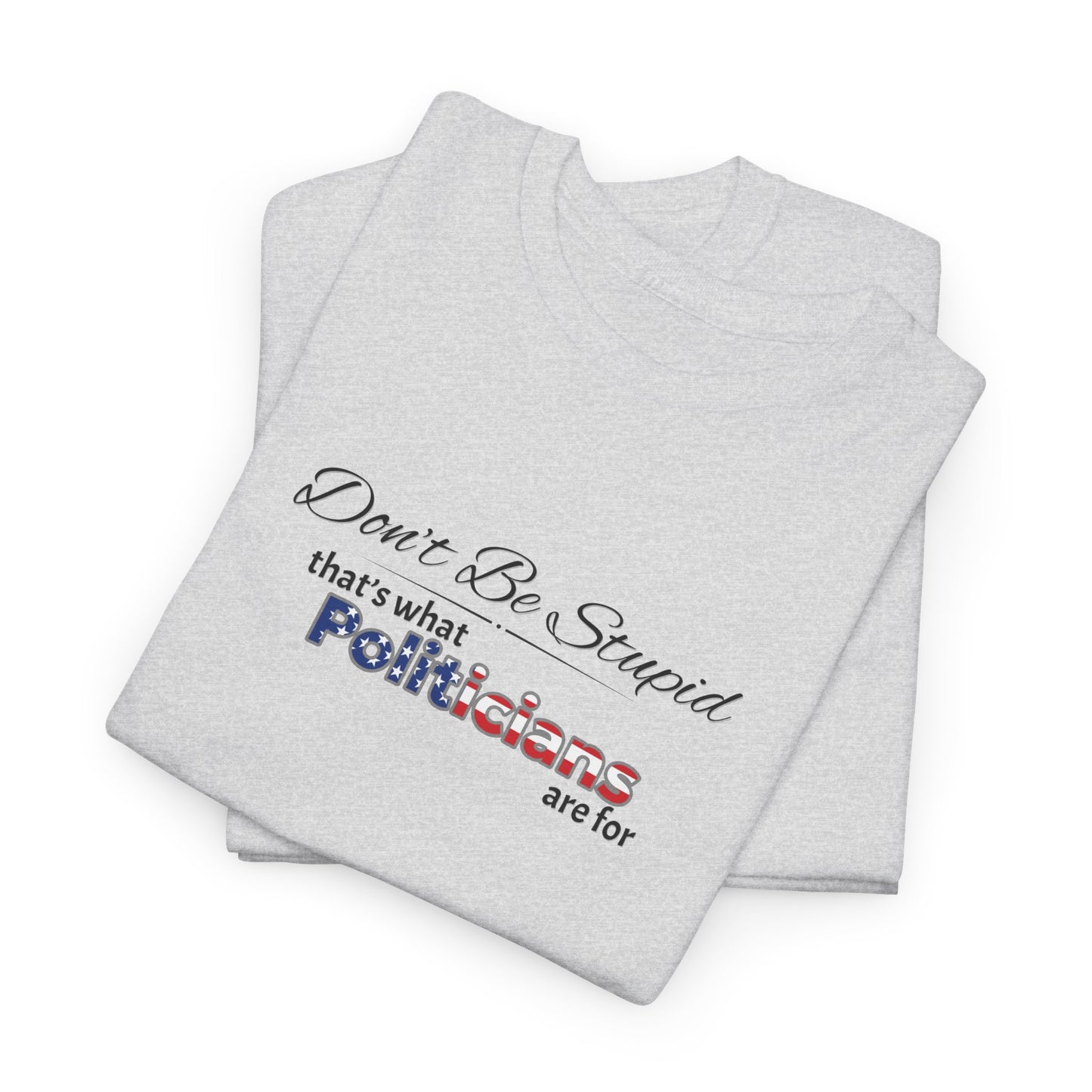 Don't Be Stupid, That's What Politicians are for Shirt